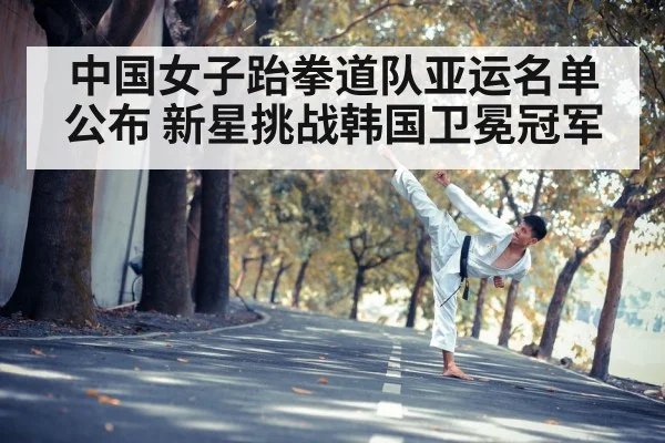中国女子跆拳道队亚运名单公布 新星挑战韩国卫冕冠军