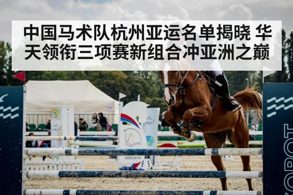 中国马术队杭州亚运名单揭晓 华天领衔三项赛新组合冲亚洲之巅